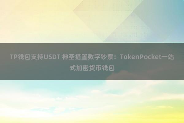 TP钱包支持USDT 神圣措置数字钞票：TokenPocket一站式加密货币钱包