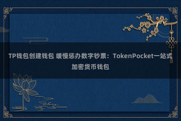 TP钱包创建钱包 缓慢惩办数字钞票：TokenPocket一站式加密货币钱包