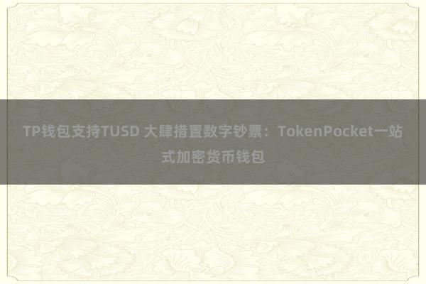 TP钱包支持TUSD 大肆措置数字钞票：TokenPocket一站式加密货币钱包